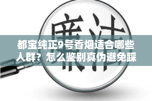 都宝纯正9号香烟适合哪些人群？怎么鉴别真伪避免踩坑？